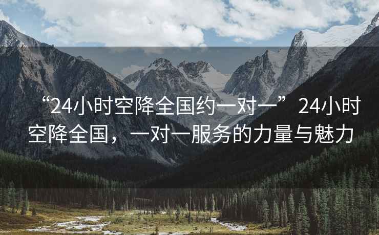 “24小時空降全國約一對一”24小時空降全國，一對一服務的力量與魅力