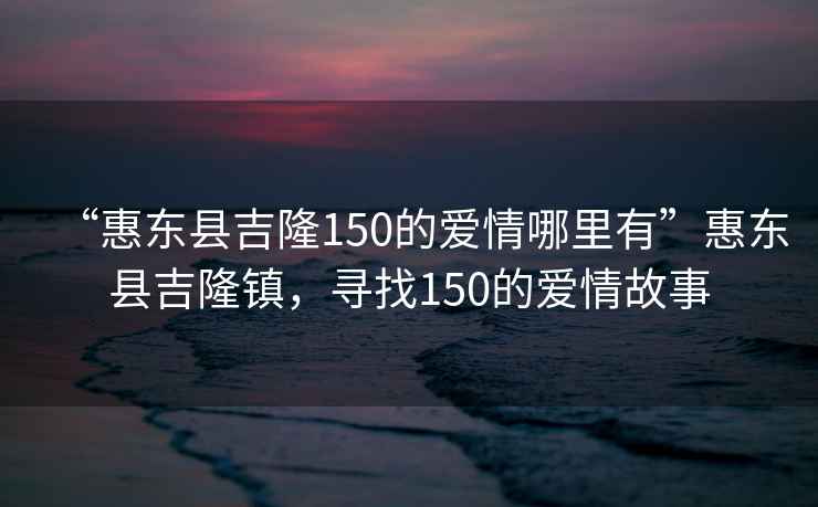 “惠東縣吉隆150的愛情哪里有”惠東縣吉隆鎮(zhèn)，尋找150的愛情故事