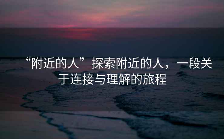 “附近的人”探索附近的人，一段關(guān)于連接與理解的旅程