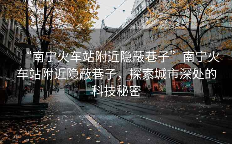 “南寧火車站附近隱蔽巷子”南寧火車站附近隱蔽巷子，探索城市深處的科技秘密