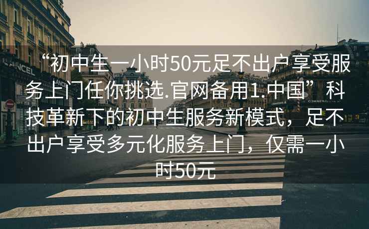 “初中生一小時(shí)50元足不出戶享受服務(wù)上門任你挑選.官網(wǎng)備用1.中國”科技革新下的初中生服務(wù)新模式，足不出戶享受多元化服務(wù)上門，僅需一小時(shí)50元