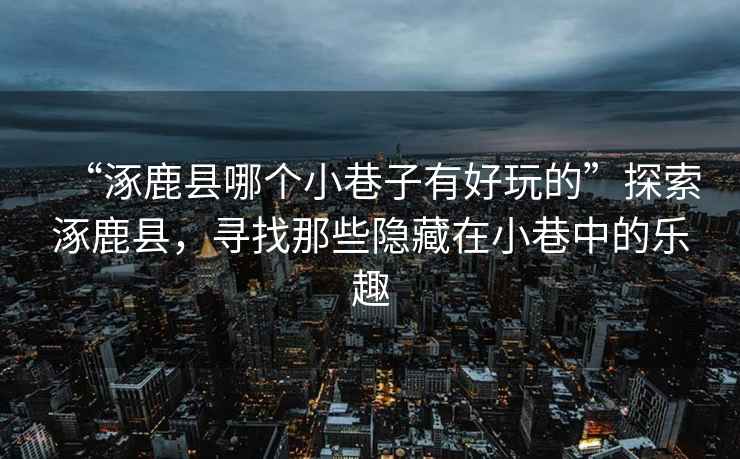 “涿鹿縣哪個小巷子有好玩的”探索涿鹿縣，尋找那些隱藏在小巷中的樂趣