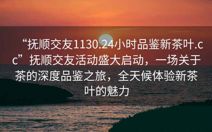 “撫順交友1130.24小時品鑒新茶葉.cc”撫順交友活動盛大啟動，一場關(guān)于茶的深度品鑒之旅，全天候體驗(yàn)新茶葉的魅力