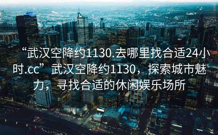 “武漢空降約1130.去哪里找合適24小時.cc”武漢空降約1130，探索城市魅力，尋找合適的休閑娛樂場所