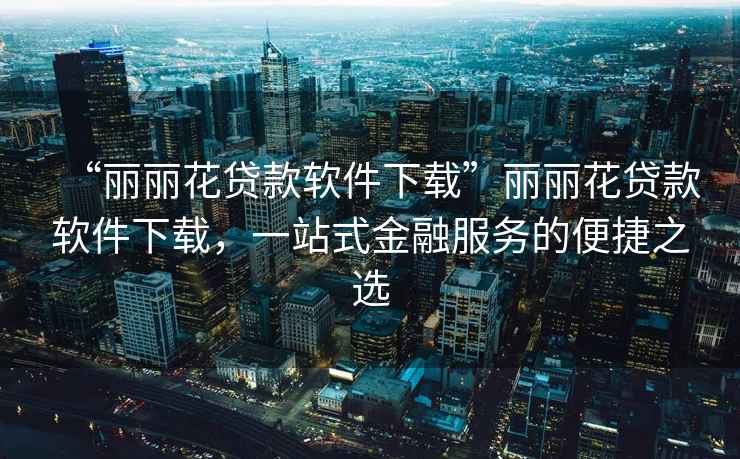 “麗麗花貸款軟件下載”麗麗花貸款軟件下載，一站式金融服務(wù)的便捷之選