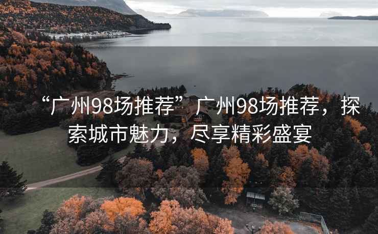 “廣州98場(chǎng)推薦”廣州98場(chǎng)推薦，探索城市魅力，盡享精彩盛宴