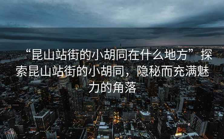 “昆山站街的小胡同在什么地方”探索昆山站街的小胡同，隱秘而充滿魅力的角落