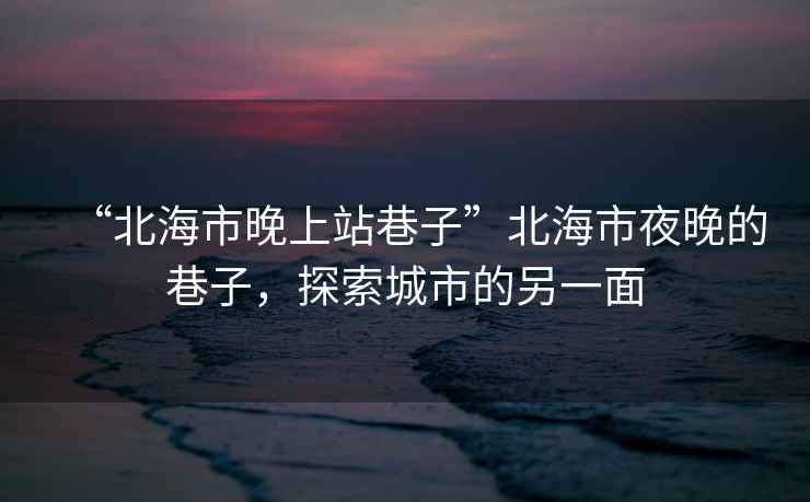 “北海市晚上站巷子”北海市夜晚的巷子，探索城市的另一面