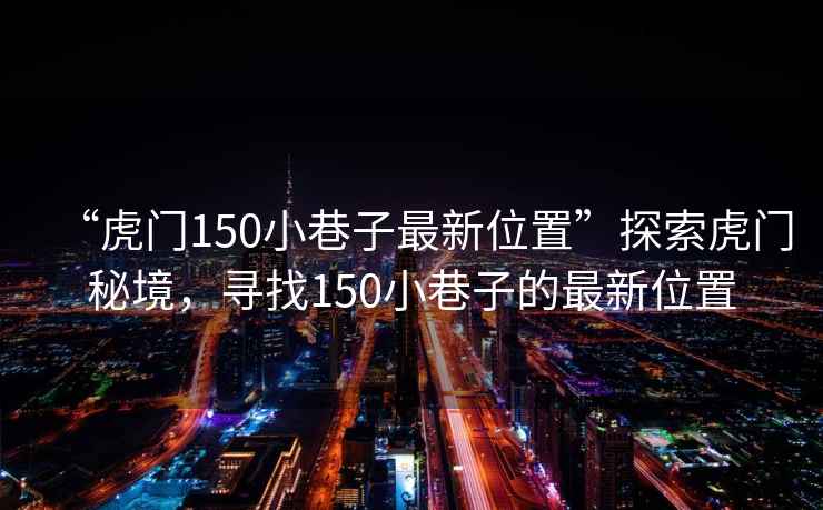 “虎門150小巷子最新位置”探索虎門秘境，尋找150小巷子的最新位置