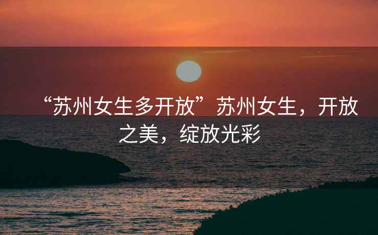 “蘇州女生多開放”蘇州女生，開放之美，綻放光彩