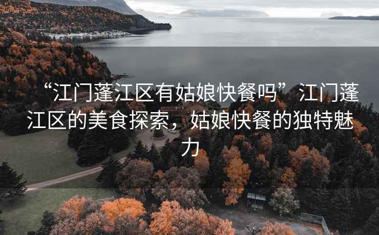 “江門蓬江區(qū)有姑娘快餐嗎”江門蓬江區(qū)的美食探索，姑娘快餐的獨特魅力