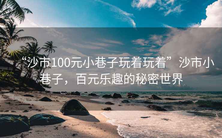 “沙市100元小巷子玩著玩著”沙市小巷子，百元樂趣的秘密世界