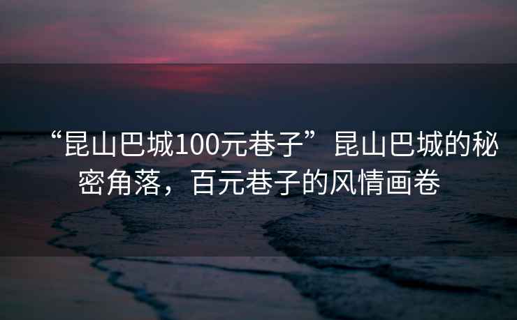 “昆山巴城100元巷子”昆山巴城的秘密角落，百元巷子的風(fēng)情畫卷