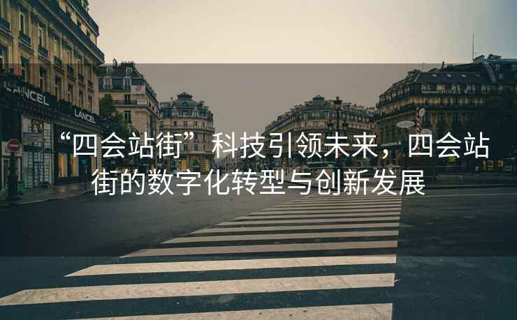 “四會站街”科技引領未來，四會站街的數(shù)字化轉型與創(chuàng)新發(fā)展
