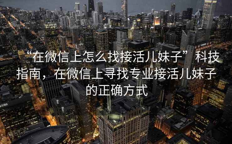 “在微信上怎么找接活兒妹子”科技指南，在微信上尋找專業(yè)接活兒妹子的正確方式
