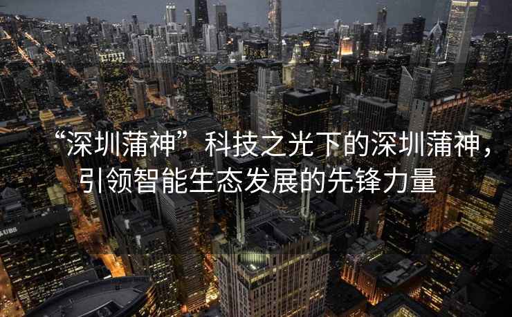 “深圳蒲神”科技之光下的深圳蒲神，引領智能生態(tài)發(fā)展的先鋒力量