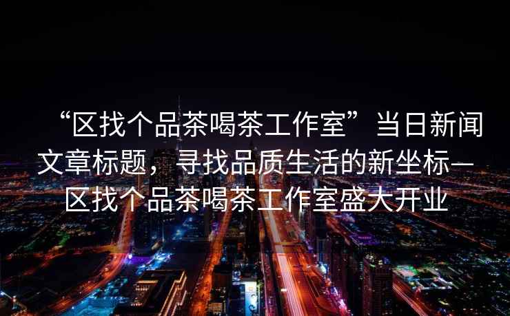 “區(qū)找個品茶喝茶工作室”當(dāng)日新聞文章標題，尋找品質(zhì)生活的新坐標—區(qū)找個品茶喝茶工作室盛大開業(yè)