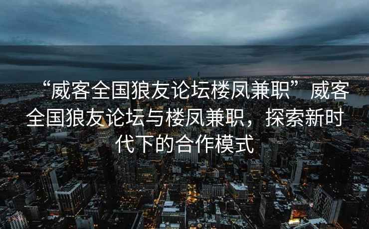 “威客全國狼友論壇樓鳳兼職”威客全國狼友論壇與樓鳳兼職，探索新時代下的合作模式