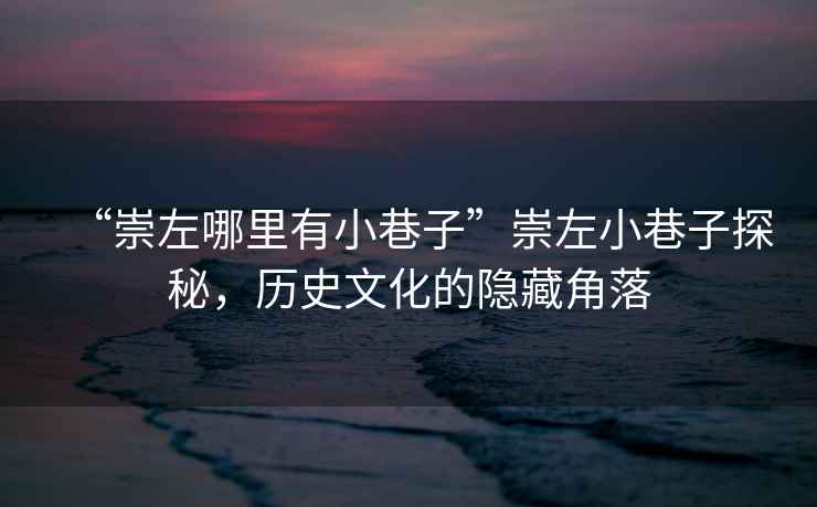 “崇左哪里有小巷子”崇左小巷子探秘，歷史文化的隱藏角落