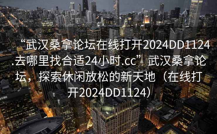 “武漢桑拿論壇在線打開2024DD1124.去哪里找合適24小時.cc”武漢桑拿論壇，探索休閑放松的新天地（在線打開2024DD1124）