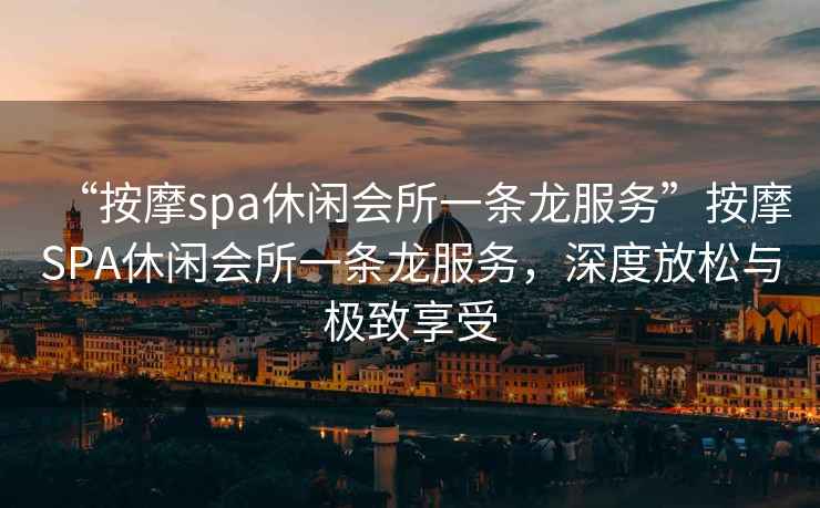“按摩spa休閑會所一條龍服務”按摩SPA休閑會所一條龍服務，深度放松與極致享受