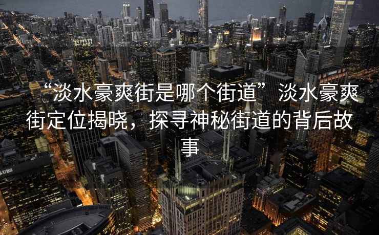 “淡水豪爽街是哪個(gè)街道”淡水豪爽街定位揭曉，探尋神秘街道的背后故事