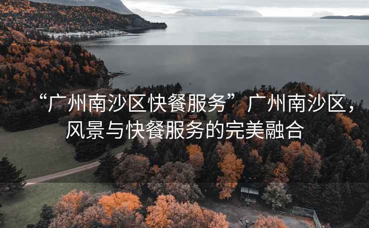“廣州南沙區(qū)快餐服務(wù)”廣州南沙區(qū)，風(fēng)景與快餐服務(wù)的完美融合