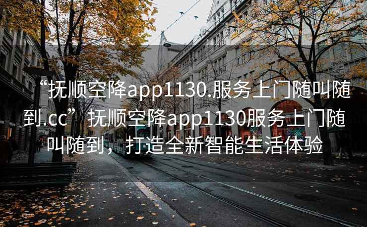 “撫順空降app1130.服務(wù)上門隨叫隨到.cc”撫順空降app1130服務(wù)上門隨叫隨到，打造全新智能生活體驗