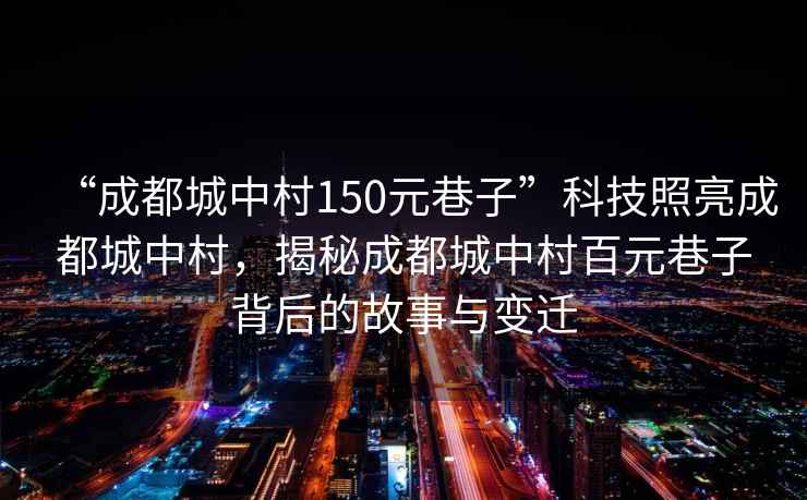 “成都城中村150元巷子”科技照亮成都城中村，揭秘成都城中村百元巷子背后的故事與變遷