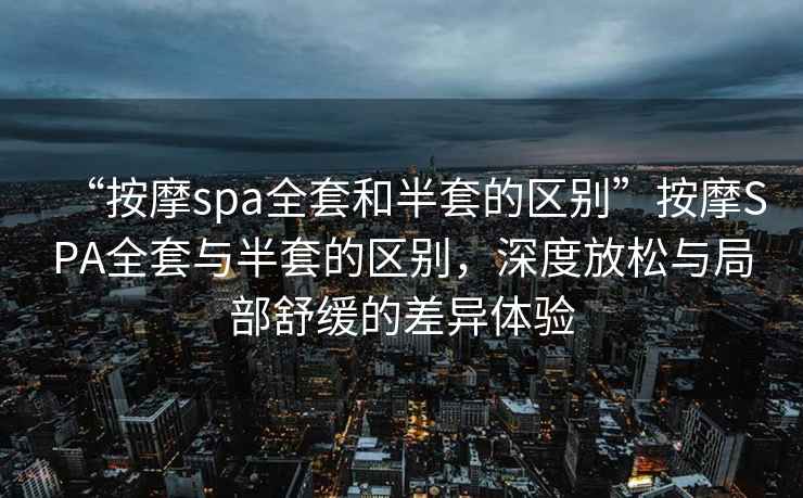 “按摩spa全套和半套的區(qū)別”按摩SPA全套與半套的區(qū)別，深度放松與局部舒緩的差異體驗