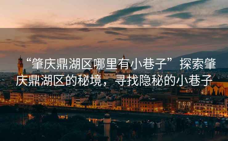 “肇慶鼎湖區(qū)哪里有小巷子”探索肇慶鼎湖區(qū)的秘境，尋找隱秘的小巷子
