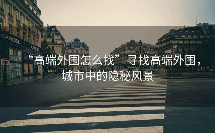 “高端外圍怎么找”尋找高端外圍，城市中的隱秘風(fēng)景