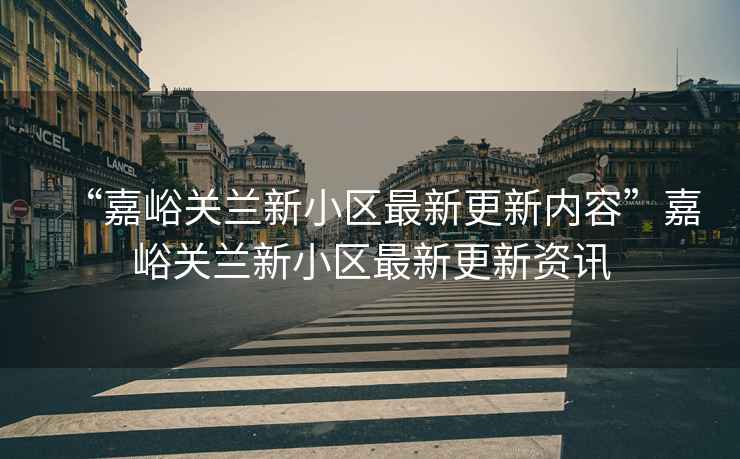 “嘉峪關(guān)蘭新小區(qū)最新更新內(nèi)容”嘉峪關(guān)蘭新小區(qū)最新更新資訊