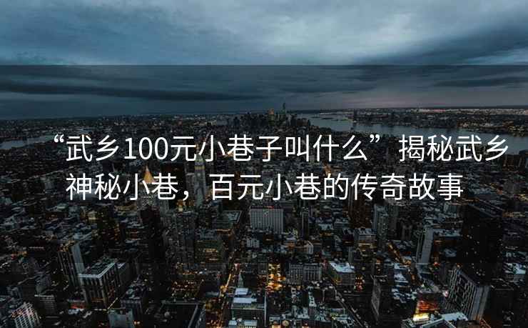 “武鄉(xiāng)100元小巷子叫什么”揭秘武鄉(xiāng)神秘小巷，百元小巷的傳奇故事