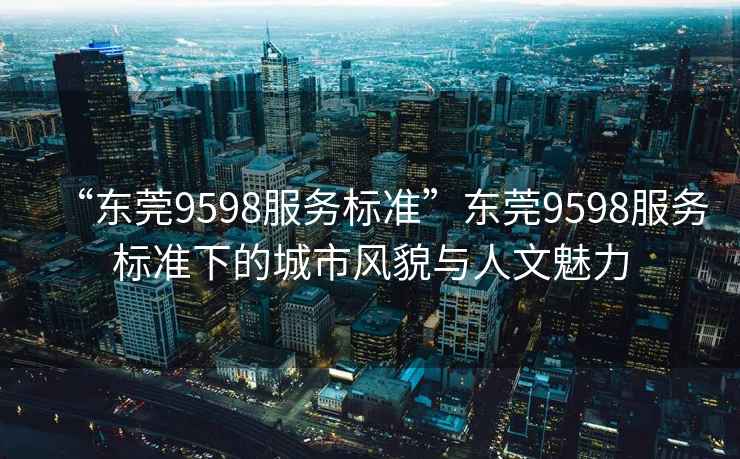 “東莞9598服務標準”東莞9598服務標準下的城市風貌與人文魅力
