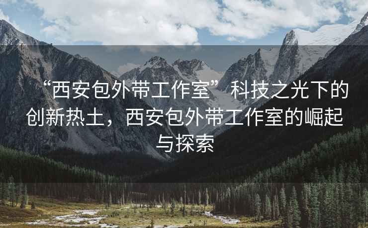 “西安包外帶工作室”科技之光下的創(chuàng)新熱土，西安包外帶工作室的崛起與探索