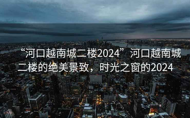 “河口越南城二樓2024”河口越南城二樓的絕美景致，時光之窗的2024