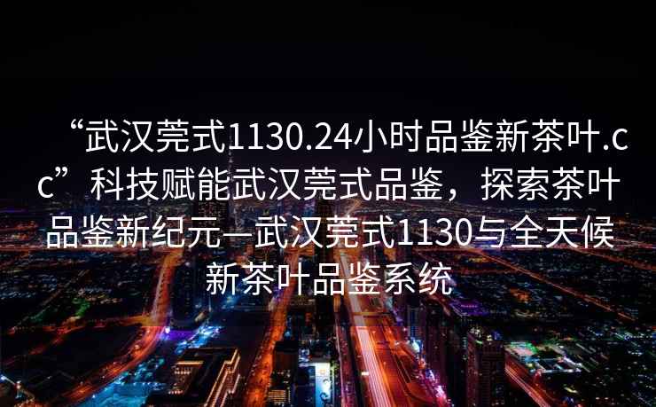 “武漢莞式1130.24小時品鑒新茶葉.cc”科技賦能武漢莞式品鑒，探索茶葉品鑒新紀(jì)元—武漢莞式1130與全天候新茶葉品鑒系統(tǒng)