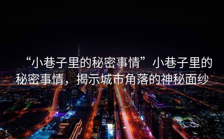 “小巷子里的秘密事情”小巷子里的秘密事情，揭示城市角落的神秘面紗