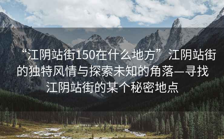 “江陰站街150在什么地方”江陰站街的獨特風情與探索未知的角落—尋找江陰站街的某個秘密地點