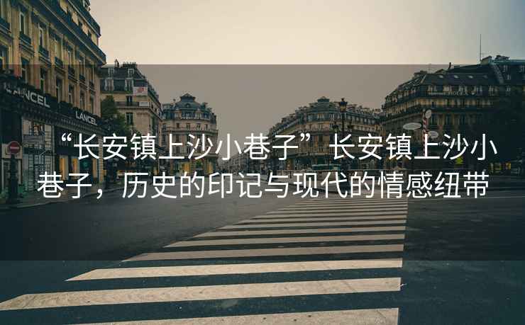 “長安鎮(zhèn)上沙小巷子”長安鎮(zhèn)上沙小巷子，歷史的印記與現(xiàn)代的情感紐帶
