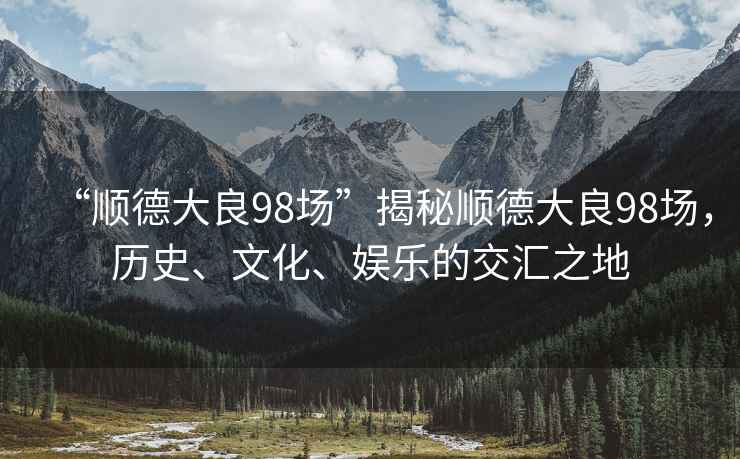 “順德大良98場”揭秘順德大良98場，歷史、文化、娛樂的交匯之地
