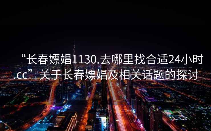 “長春嫖娼1130.去哪里找合適24小時.cc”關(guān)于長春嫖娼及相關(guān)話題的探討
