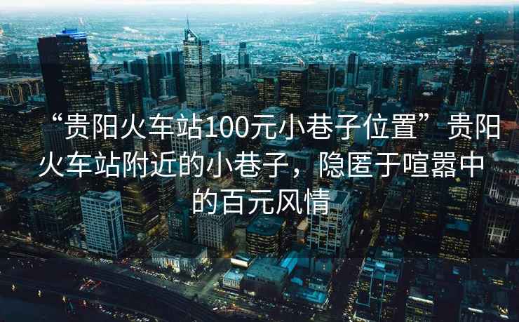 “貴陽火車站100元小巷子位置”貴陽火車站附近的小巷子，隱匿于喧囂中的百元風情