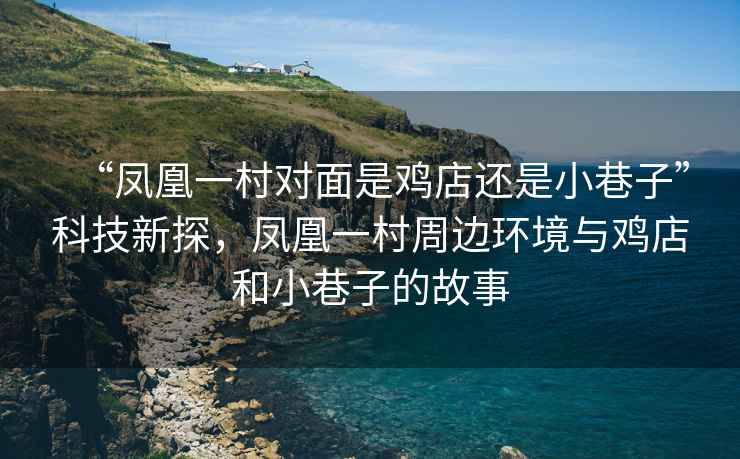 “鳳凰一村對(duì)面是雞店還是小巷子”科技新探，鳳凰一村周邊環(huán)境與雞店和小巷子的故事
