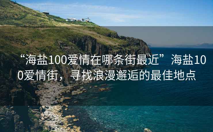 “海鹽100愛情在哪條街最近”海鹽100愛情街，尋找浪漫邂逅的最佳地點(diǎn)