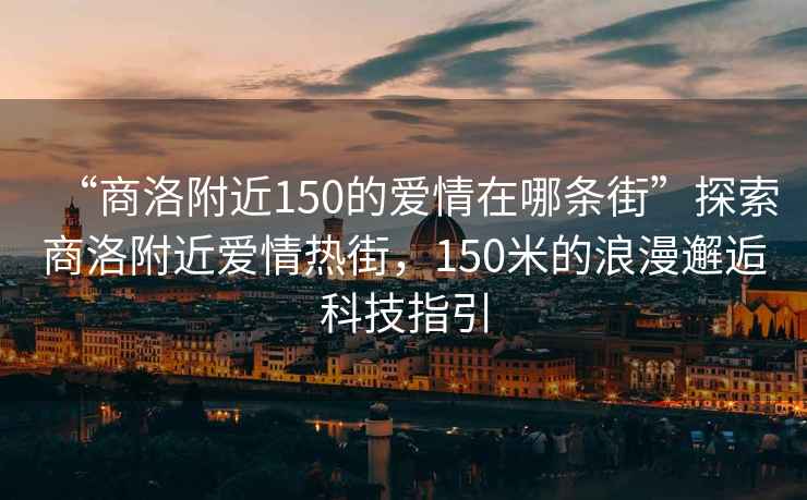 “商洛附近150的愛情在哪條街”探索商洛附近愛情熱街，150米的浪漫邂逅科技指引