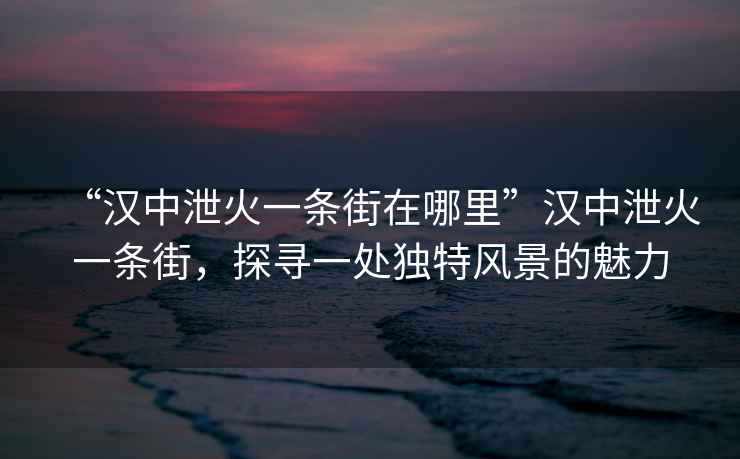 “漢中泄火一條街在哪里”漢中泄火一條街，探尋一處獨特風景的魅力