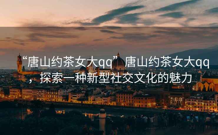 “唐山約茶女大qq”唐山約茶女大qq，探索一種新型社交文化的魅力