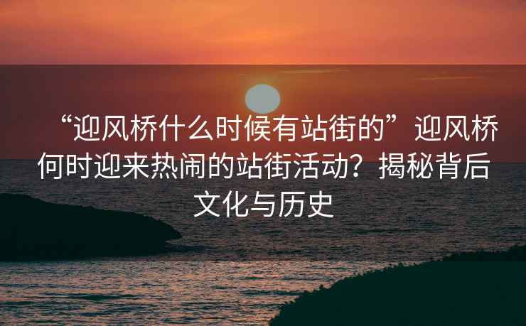 “迎風橋什么時候有站街的”迎風橋何時迎來熱鬧的站街活動？揭秘背后文化與歷史